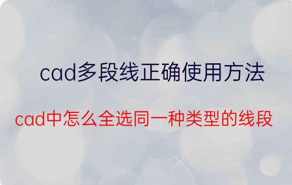 cad多段线正确使用方法 cad中怎么全选同一种类型的线段？